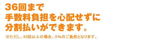 36回まで手数料負担を心配せずに分割払いができます。